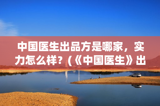 中国医生出品方是哪家，实力怎么样？(《中国医生》出品方)