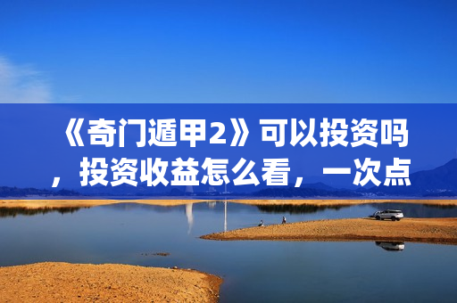《奇门遁甲2》可以投资吗，投资收益怎么看，一次点击赚多少钱？(奇门遁甲2 电影)