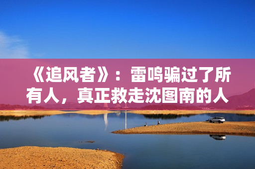 《追风者》：雷鸣骗过了所有人，真正救走沈图南的人并不是宋寿田