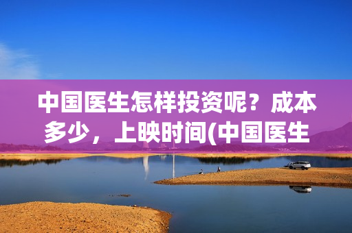 中国医生怎样投资呢?成本多少,上映时间(中国医生到底怎么样) 中国医生怎样投资呢?成本多少,上映时间(中国医生到底怎么样)
