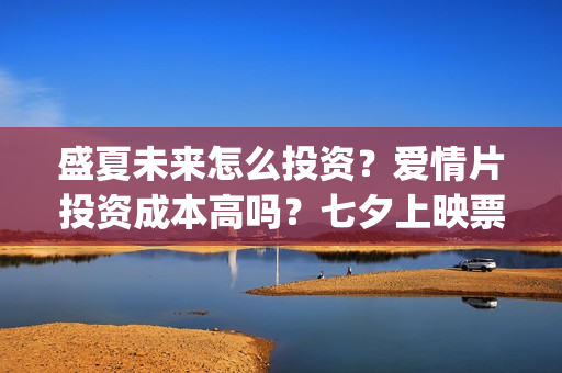 盛夏未来怎么投资？爱情片投资成本高吗？七夕上映票房潜力大吗？(盛夏未来哪个平台)