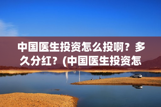中国医生投资怎么投啊？多久分红？(中国医生投资怎么样啊)