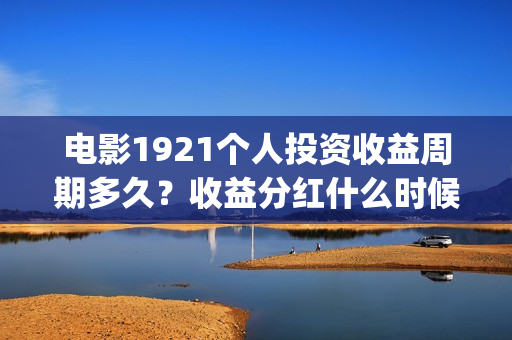 电影1921个人投资收益周期多久？收益分红什么时候(电影1921投资方有哪些上市公司)