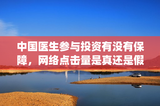 中国医生参与投资有没有保障,网络点击量是真还是假?(中国医生 投资) 中国医生参与投资有没有保障,网络点击量是真还是假?(中国医生 投资)