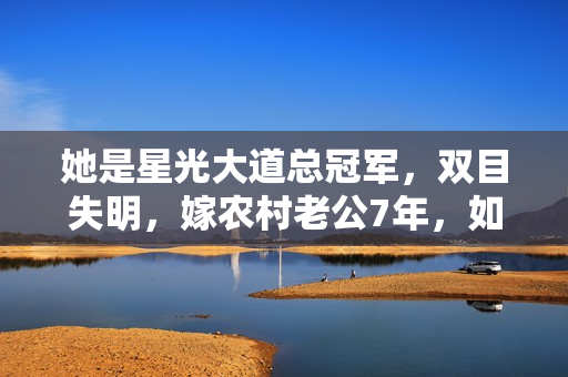 她是星光大道总冠军，双目失明，嫁农村老公7年，如今怎样了？