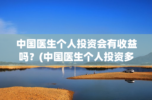 中国医生个人投资会有收益吗？(中国医生个人投资多少钱)