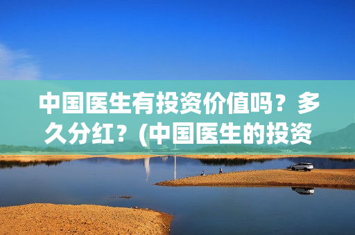 中国医生有投资价值吗？多久分红？(中国医生的投资)