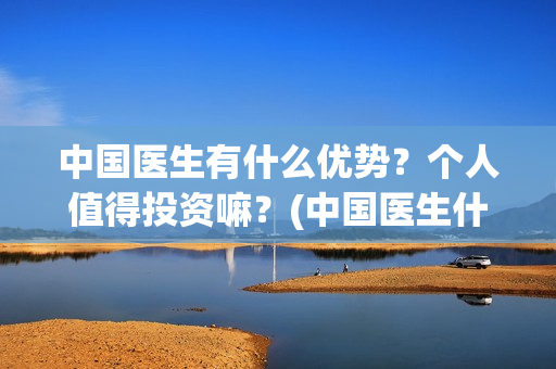 中国医生有什么优势？个人值得投资嘛？(中国医生什么时候开机)