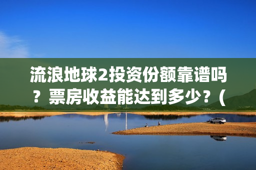 流浪地球2投资份额靠谱吗？票房收益能达到多少？(流浪地球2总出品方)
