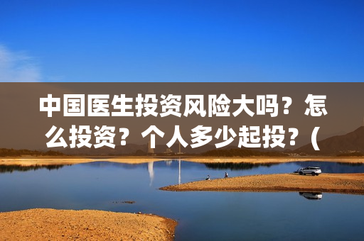 中国医生投资风险大吗？怎么投资？个人多少起投？(中国医生 投资)