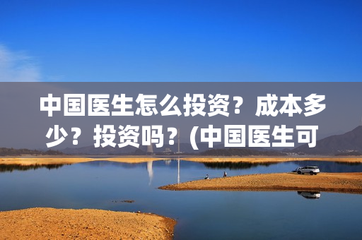 中国医生怎么投资？成本多少？投资吗？(中国医生可投屏)