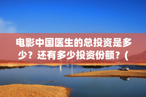 电影中国医生的总投资是多少?还有多少投资份额?(电影中国医生的导演是谁) 电影中国医生的总投资是多少?还有多少投资份额?(电影中国医生的导演是谁)
