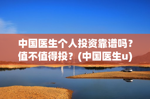 中国医生个人投资靠谱吗？值不值得投？(中国医生u)