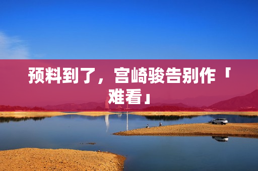 预料到了，宫崎骏告别作「难看」
