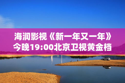 海润影视《新一年又一年》今晚19:00北京卫视黄金档温情收官(海润新力量影视制作有限公司)