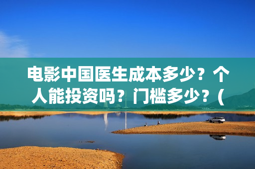 电影中国医生成本多少?个人能投资吗?门槛多少?(中国医生电影简介原型) 电影中国医生成本多少?个人能投资吗?门槛多少?(中国医生电影简介原型)