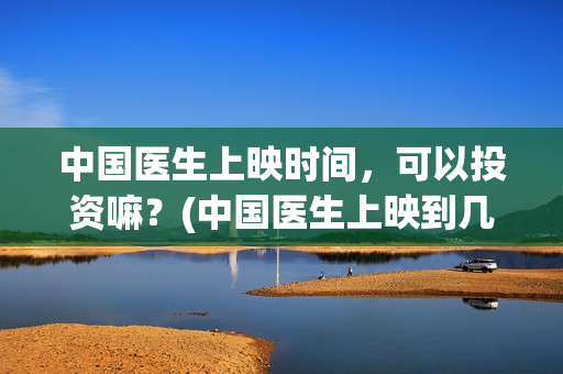 中国医生上映时间，可以投资嘛？(中国医生上映到几号结束)