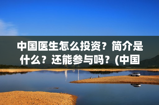 中国医生怎么投资?简介是什么?还能参与吗?(中国医生能投吗) 中国医生怎么投资?简介是什么?还能参与吗?(中国医生能投吗)