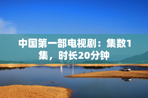 中国第一部电视剧：集数1集，时长20分钟