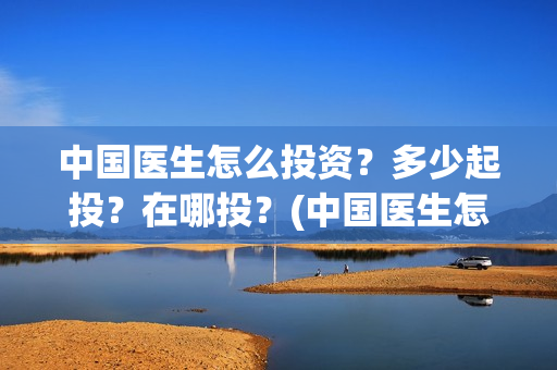 中国医生怎么投资？多少起投？在哪投？(中国医生怎么办)