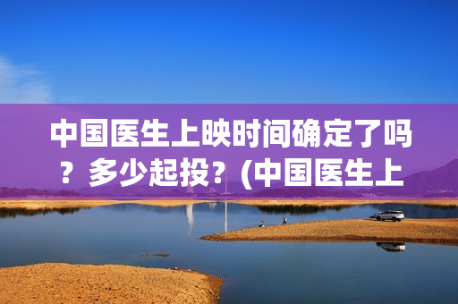 中国医生上映时间确定了吗？多少起投？(中国医生上映到什么时候)