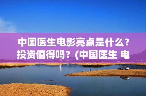 中国医生电影亮点是什么？投资值得吗？(中国医生 电影2021)