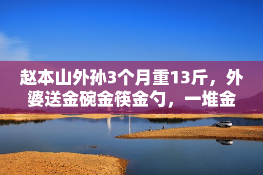 赵本山外孙3个月重13斤，外婆送金碗金筷金勺，一堆金器羡煞旁人