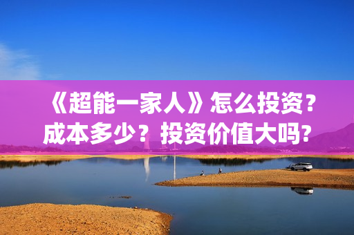 《超能一家人》怎么投资？成本多少？投资价值大吗?(超能一家人免费播放国语开心麻花)