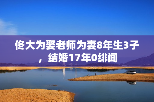 佟大为娶老师为妻8年生3子，结婚17年0绯闻