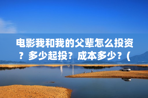 电影我和我的父辈怎么投资？多少起投？成本多少？(电影我和我的父亲剧情介绍)