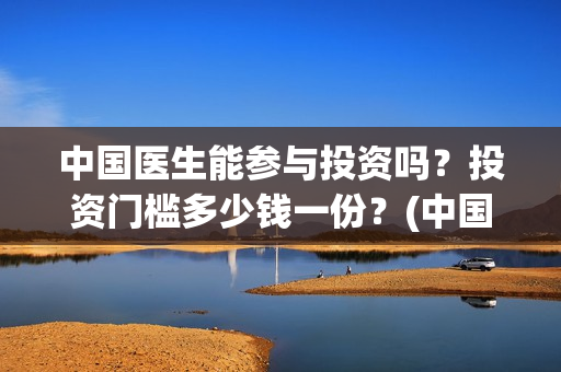 中国医生能参与投资吗?投资门槛多少钱一份?(中国医生能参与创业吗) 中国医生能参与投资吗?投资门槛多少钱一份?(中国医生能参与创业吗)