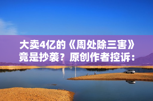 大卖4亿的《周处除三害》竟是抄袭？原创作者控诉：遭恶意打压