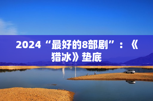2024“最好的8部剧”：《猎冰》垫底