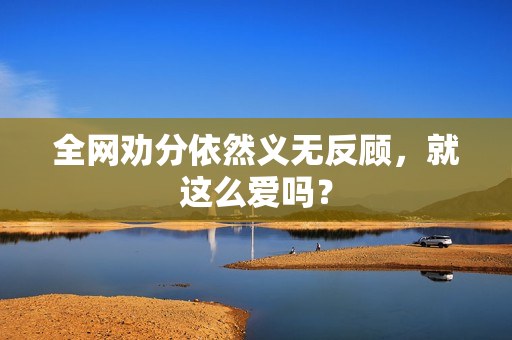 全网劝分依然义无反顾，就这么爱吗？