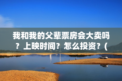 我和我的父辈票房会大卖吗？上映时间？怎么投资？(我和我的父辈票房56亿)
