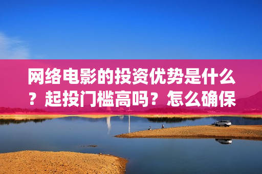 网络电影的投资优势是什么？起投门槛高吗？怎么确保收益呢？(网络电影的投资成本)