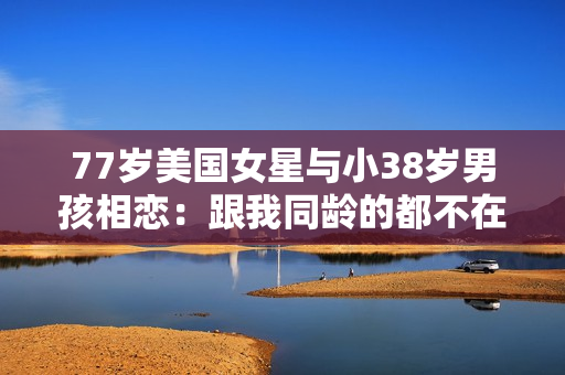 77岁美国女星与小38岁男孩相恋：跟我同龄的都不在了