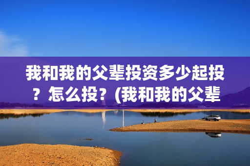 我和我的父辈投资多少起投？怎么投？(我和我的父辈投资方)