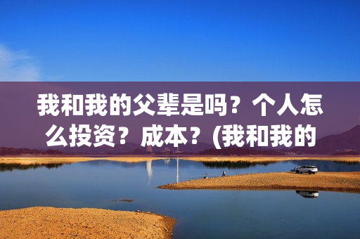我和我的父辈是吗？个人怎么投资？成本？(我和我的父辈是什么时候上映的)