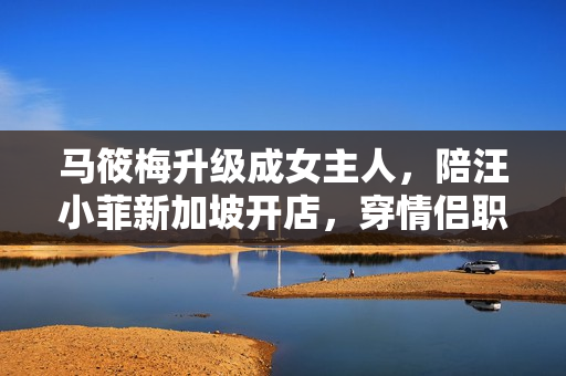 马筱梅升级成女主人，陪汪小菲新加坡开店，穿情侣职业装羡煞旁人