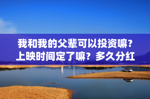 我和我的父辈可以投资嘛？上映时间定了嘛？多久分红？(我和我的父辈咋样)