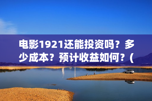 电影1921还能投资吗？多少成本？预计收益如何？(电影1921没有可以看的资源吗)