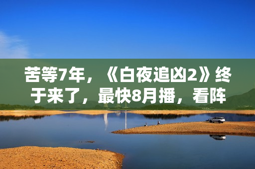 苦等7年，《白夜追凶2》终于来了，最快8月播，看阵容就知道爆了