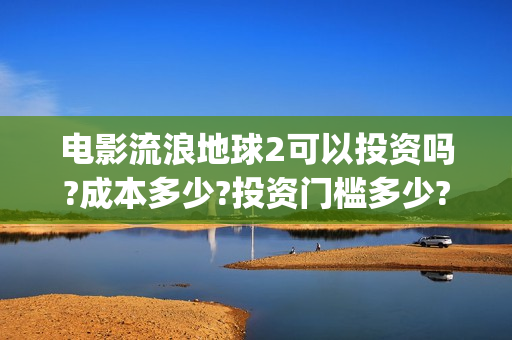 电影流浪地球2可以投资吗?成本多少?投资门槛多少?(电影流浪地球2在线观看)