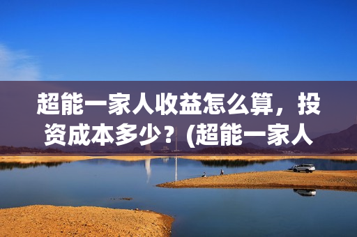 超能一家人收益怎么算，投资成本多少？(超能一家人投资成本)