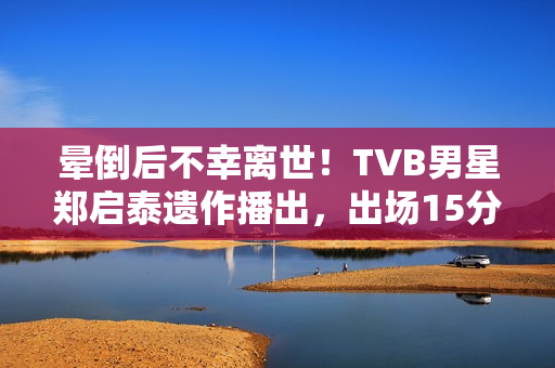 晕倒后不幸离世!TVB男星郑启泰遗作播出,出场15分钟“领盒饭” 晕倒后不幸离世!TVB男星郑启泰遗作播出,出场15分钟“领盒饭”