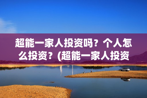 超能一家人投资吗？个人怎么投资？(超能一家人投资公司)