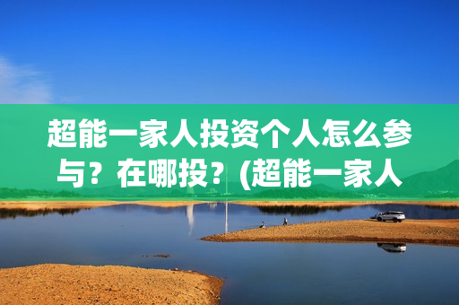 超能一家人投资个人怎么参与？在哪投？(超能一家人投资门槛高吗?)