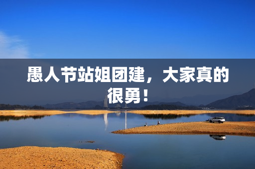 愚人节站姐团建，大家真的很勇！