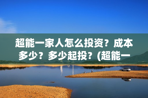 超能一家人怎么投资？成本多少？多少起投？(超能一家人官宣)